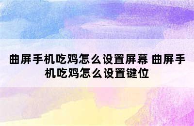 曲屏手机吃鸡怎么设置屏幕 曲屏手机吃鸡怎么设置键位